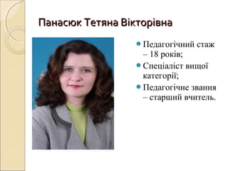 Панасюк Тетяна ВікторівнаПанасюк Тетяна Вікторівна
Педагогічний стаж
– 18 років;
Спеціаліст вищої
категорії;
Педагогічне звання
– старший вчитель.
 