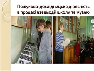 Пошуково-дослідницька діяльністьПошуково-дослідницька діяльність
в процесі взаємодії школи та музеюв процесі взаємодії школи та музею
 