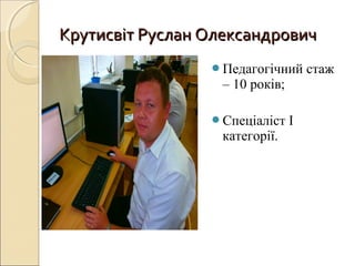 Крутисвіт Руслан ОлександровичКрутисвіт Руслан Олександрович
Педагогічний стаж
– 10 років;
Спеціаліст І
категорії.
 