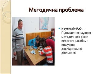 Методична проблемаМетодична проблема
 Крутисвіт Р.О. -
Підвищення науково-
методичного рівня
педагога засобами
пошуково-
дослідницької
діяльності
 