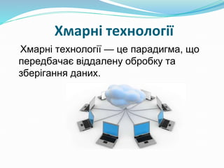 Хмарні технології
Хмарні технології — це парадигма, що
передбачає віддалену обробку та
зберігання даних.
 