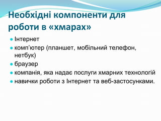 Необхідні компоненти для
роботи в «хмарах»
● Інтернет
● комп’ютер (планшет, мобільний телефон,
нетбук)
● браузер
● компанія, яка надає послуги хмарних технологій
● навички роботи з Інтернет та веб-застосунками.
 