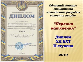 Обласний конкурсОбласний конкурс
сценаріїв тасценаріїв та
методичних розробокметодичних розробок
виховних заходіввиховних заходів
““ПерлинаПерлина
натхнення”натхнення”
ДипломДиплом
ХД БХТХД БХТ
ІІ ступеняІІ ступеня
20102010
 