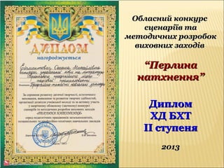Обласний конкурсОбласний конкурс
сценаріїв тасценаріїв та
методичних розробокметодичних розробок
виховних заходіввиховних заходів
““ПерлинаПерлина
натхнення”натхнення”
ДипломДиплом
ХД БХТХД БХТ
ІІ ступеняІІ ступеня
20132013
 