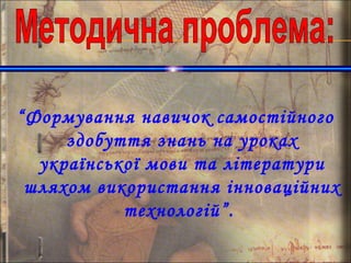 “Формування навичок самостійного
здобуття знань на уроках
української мови та літератури
шляхом використання інноваційних
технологій”.
 