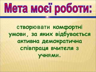створювати комфортні
умови, за яких відбувається
активна демократична
співпраця вчителя з
учнями.
 
