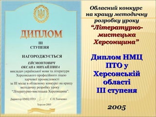 Обласний конкурсОбласний конкурс
на кращу методичнуна кращу методичну
розробку урокурозробку уроку
““Літературно-Літературно-
мистецькамистецька
Херсонщина”Херсонщина”
Диплом НМЦДиплом НМЦ
ПТО уПТО у
ХерсонськійХерсонській
областіобласті
ІІІ ступеняІІІ ступеня
20052005
 