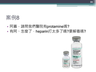 案例8
• 阿嘉，請問我們醫院有protamine嗎?
• 有阿、怎麼了，heparin打太多了嗎?要解毒嗎?
86
 