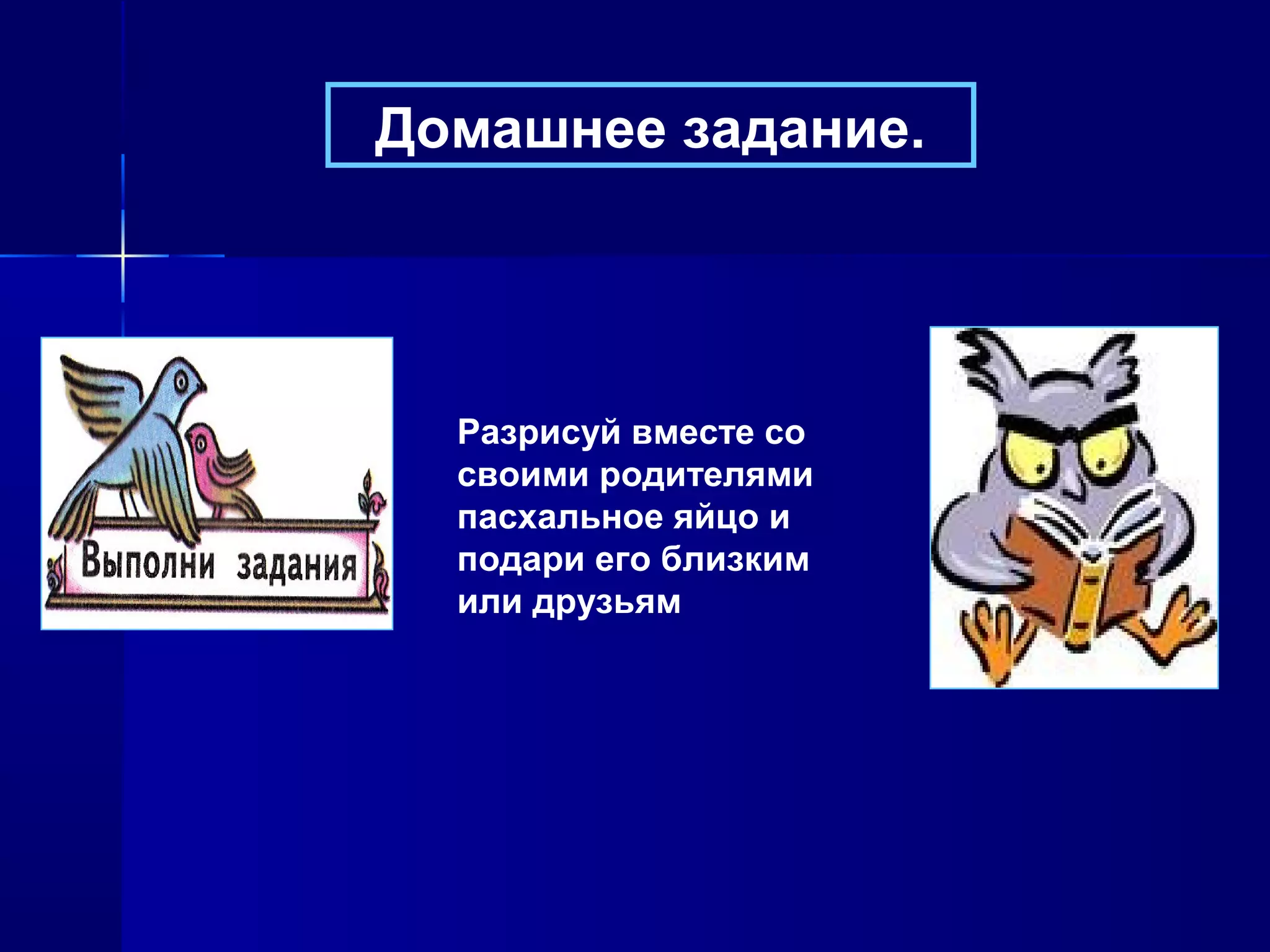 Домашнее задание.
Разрисуй вместе со
своими родителями
пасхальное яйцо и
подари его близким
или друзьям
 