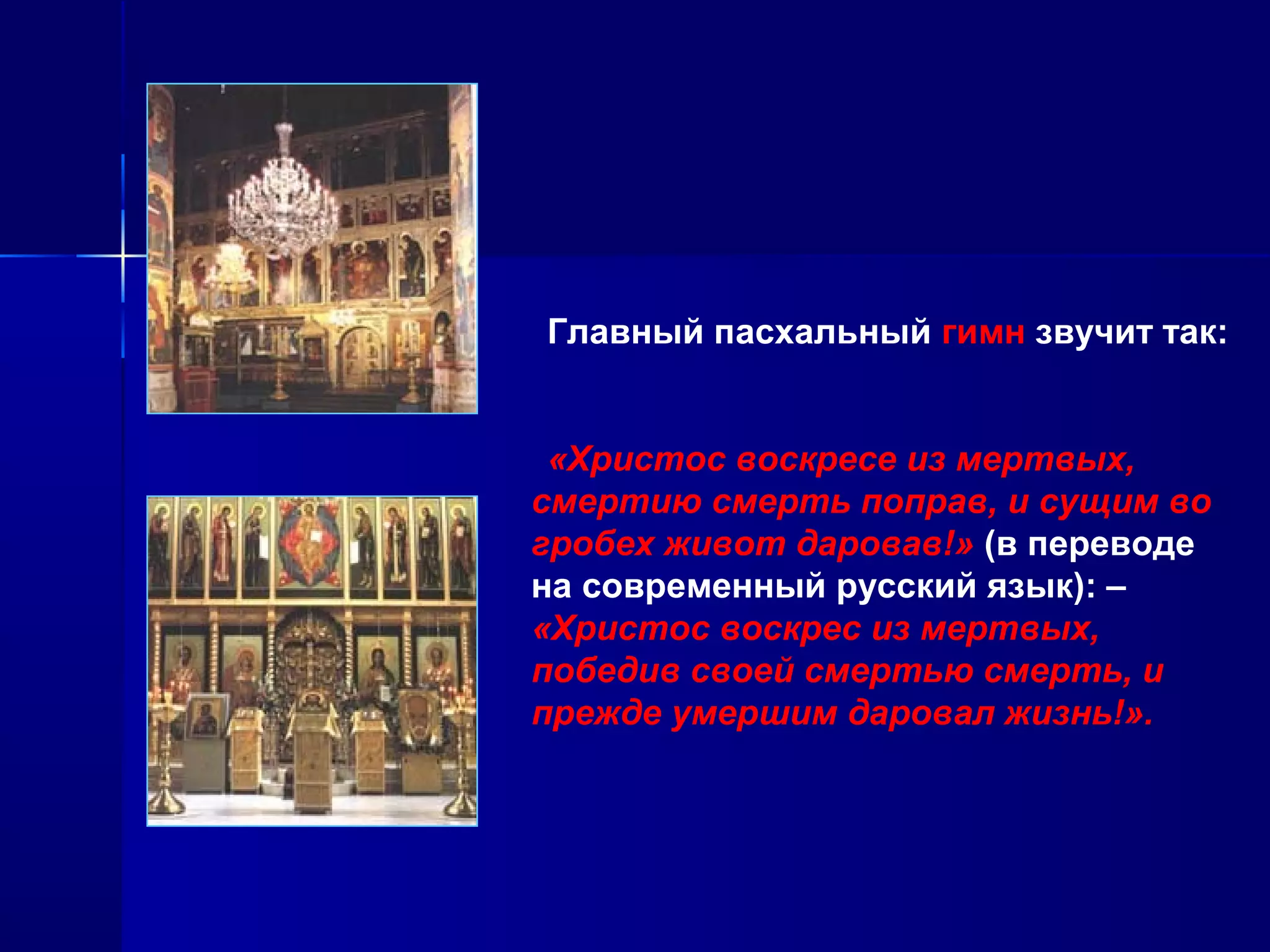 Главный пасхальный гимн звучит так:
«Христос воскресе из мертвых,
смертию смерть поправ, и сущим во
гробех живот даровав!» (в переводе
на современный русский язык): –
«Христос воскрес из мертвых,
победив своей смертью смерть, и
прежде умершим даровал жизнь!».
 