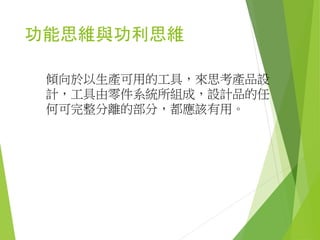 分析思維
認為“思維”是按部就班的逼近“問題的
解決”系統的解決問題思維，認為設計在
製造人用的人造工具，而人造工具之所以
出現，是因為人的活動有不便和不滿，就
是“問題”，而這種“問題”不但可以定
義，更可以依“系統觀”將問題分解，大
問題是小問題所組成，小問題是有系統上
的小小問題所組成，而問題的解決就在對
小小問題的各個擊破。
 