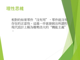 功能思維與功利思維
傾向於以生產可用的工具，來思考產品設
計，工具由零件系統所組成，設計品的任
何可完整分離的部分，都應該有用。
 