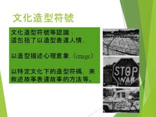 文化造型符號
文化造型符號等認識：
這包括了以造型表達人情，
以造型描述心理意象（image）
以特定文化下的造型符碼，來
敘述故事表達故事的方法等。
 