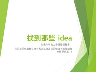 這是所有新產品開發的典型
例子。
 「只要向我保證這個產品將來會成功，我就會同意這個設
計案。」公司的管理階層這麼說道。
 「讓我設計出這個產品，我會證明它將會証明它會成功。
設計師如此回答。
7/4/2015陳娟宇/設計方法 8
 