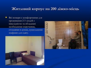 Житловий корпус на 200 ліжко-місцьЖитловий корпус на 200 ліжко-місць
 Всі номери є комфортними дляВсі номери є комфортними для
проживання 2-3 людей зпроживання 2-3 людей з
інвалідністю та обладнаніінвалідністю та обладнані
необхідними поручнями,необхідними поручнями,
стільцями в душах, сушильнимистільцями в душах, сушильними
шафами для одягу.шафами для одягу.
 