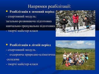 Напрямки реабілітації:Напрямки реабілітації:
 Реабілітація в зимовий періодРеабілітація в зимовий період
- спортивний модуль:- спортивний модуль:
загально-розвиваюча підготовказагально-розвиваюча підготовка
навчально-тренувальна підготовканавчально-тренувальна підготовка
- творчі майстер-класи- творчі майстер-класи
 Реабілітація в літній періодРеабілітація в літній період
- спортивний модуль- спортивний модуль
- оздоровча природно-кліматичнаоздоровча природно-кліматична
складоваскладова
- творчі майстер-класи- творчі майстер-класи
 