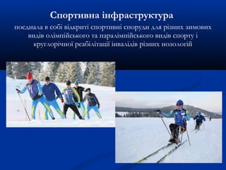 Спортивна інфраструктура
поєднала в собі відкриті спортивні споруди для різних зимових
видів олімпійського та паралімпійського видів спорту і
круглорічної реабілітації інвалідів різних нозологій
 