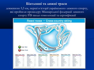 Біатлонні та лижні траси
довжиною 5,5 км, перші в історії українського лижного спорту,
які пройшли процедуру Міжнародної федерації лижного
спорту FIS щодо гомологації та сертифікації
 