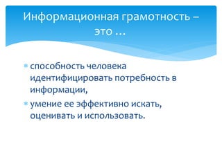  способность человека
идентифицировать потребность в
информации,
 умение ее эффективно искать,
оценивать и использовать.
Информационная грамотность –
это …
 