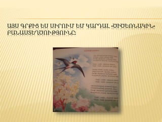 ԱՅՍ ԳՐՔԻՑ ԵՍ ՍԻՐՈՒՄ ԵՄ ԿԱՐԴԱԼ «ԾԻԾԵՌՆԱԿԻՆ»
ԲԱՆԱՍՏԵՂԾՈՒԹՅՈՒՆԸ:
 