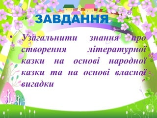 ЗАВДАННЯ
• Узагальнити знання про
створення літературної
казки на основі народної
казки та на основі власної
вигадки
 