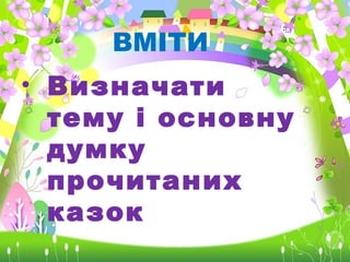 ВМІТИ
• Визначати
тему і основну
думку
прочитаних
казок
 