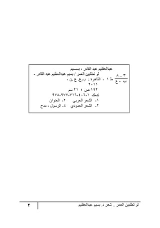 2 ‫ػبدالؼظين‬ ‫بسين‬ .‫د‬ ‫شؼر‬ .. ‫الؼور‬ ‫تطلبيي‬ ‫لى‬
‫بســـين‬ ، ‫القادر‬ ‫ػبد‬ ‫ػبدالؼظين‬
‫القادر‬ ‫ػبد‬ ‫ػبدالؼظين‬ ‫بسين‬ / ‫الؼور‬ ‫تطلبيي‬ ‫لى‬-
‫ط‬1-‫القاه‬، ‫.ى‬ ‫ع‬ .‫ب.ع‬ : ‫رة‬
1111
191‫؛‬ ‫ص‬11‫سن‬
‫تدهك‬979-977-717-617-1
1-‫الؼربي‬ ‫الشؼر‬1-‫الؼنىاى‬
1-‫الؼوىدي‬ ‫الشؼر‬6-‫هدح‬ ، ‫الرسىل‬
3–9
‫ب‬-‫ع‬
 