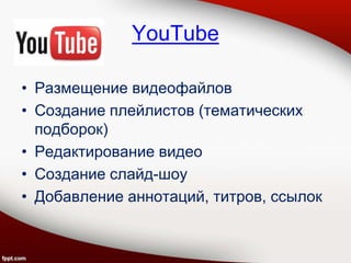 YouTube
• Размещение видеофайлов
• Создание плейлистов (тематических
подборок)
• Редактирование видео
• Создание слайд-шоу
• Добавление аннотаций, титров, ссылок
 