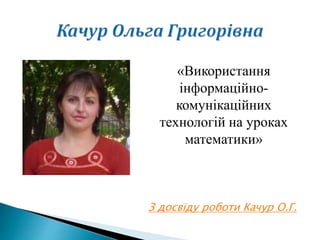 «Використання
інформаційно-
комунікаційних
технологій на уроках
математики»
З досвіду роботи Качур О.Г.
 