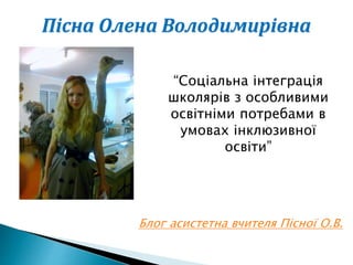 Пісна Олена Володимирівна
“Соціальна інтеграція
школярів з особливими
освітніми потребами в
умовах інклюзивної
освіти”
Блог асистетна вчителя Пісної О.В.
 