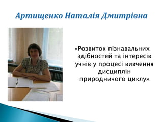«Розвиток пізнавальних
здібностей та інтересів
учнів у процесі вивчення
дисциплін
природничого циклу»
 