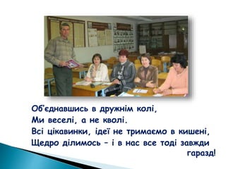 Об’єднавшись в дружнім колі,
Ми веселі, а не кволі.
Всі цікавинки, ідеї не тримаємо в кишені,
Щедро ділимось – і в нас все тоді завжди
гаразд!
 