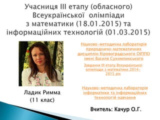 Ладик Римма
(11 клас)
Вчитель: Качур О.Г.
Завдання ІІІ етапу Всеукраїнської
олімпіади з математики 2014-
2015 рік
Науково-методична лабораторія
природничо-математичних
дисциплін Кіровоградського ОІППО
імені Василя Сухомлинського
Науково-методична лабораторія
інформатики та інформаційних
технологій навчання
 