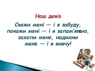 Наш девіз
Скажи мені — і я забуду,
покажи мені — і я запам’ятаю,
захопи мене, надихни
мене — і я вивчу!
 