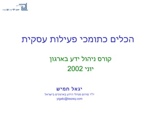 ‫עסקית‬ ‫פעילות‬ ‫כתומכי‬ ‫הכלים‬
‫בארגון‬ ‫ידע‬ ‫ניהול‬ ‫קורס‬
‫יוני‬2002
‫חמיש‬ ‫יגאל‬
‫בישראל‬ ‫בארגונים‬ ‫הידע‬ ‫מנהלי‬ ‫פורום‬ ‫יו"ר‬
yigalc@bezeq.com
 