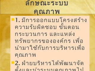 ลักษณะระบบ
คุณภาพ
1. มีการออกแบบโครงสร้าง
ความรับผิดชอบ ขั้นตอน
กระบวนการ และแหล่ง
ทรัพยากรขององค์กร เพื่อ
นำามาใช้กับการบริหารเพื่อ
คุณภาพ
2. ฝ่ายบริหารได้พัฒนาจัด
1. มีการออกแบบโครงสร้าง
ความรับผิดชอบ ขั้นตอน
กระบวนการ และแหล่ง
ทรัพยากรขององค์กร เพื่อ
นำามาใช้กับการบริหารเพื่อ
คุณภาพ
2. ฝ่ายบริหารได้พัฒนาจัด
 