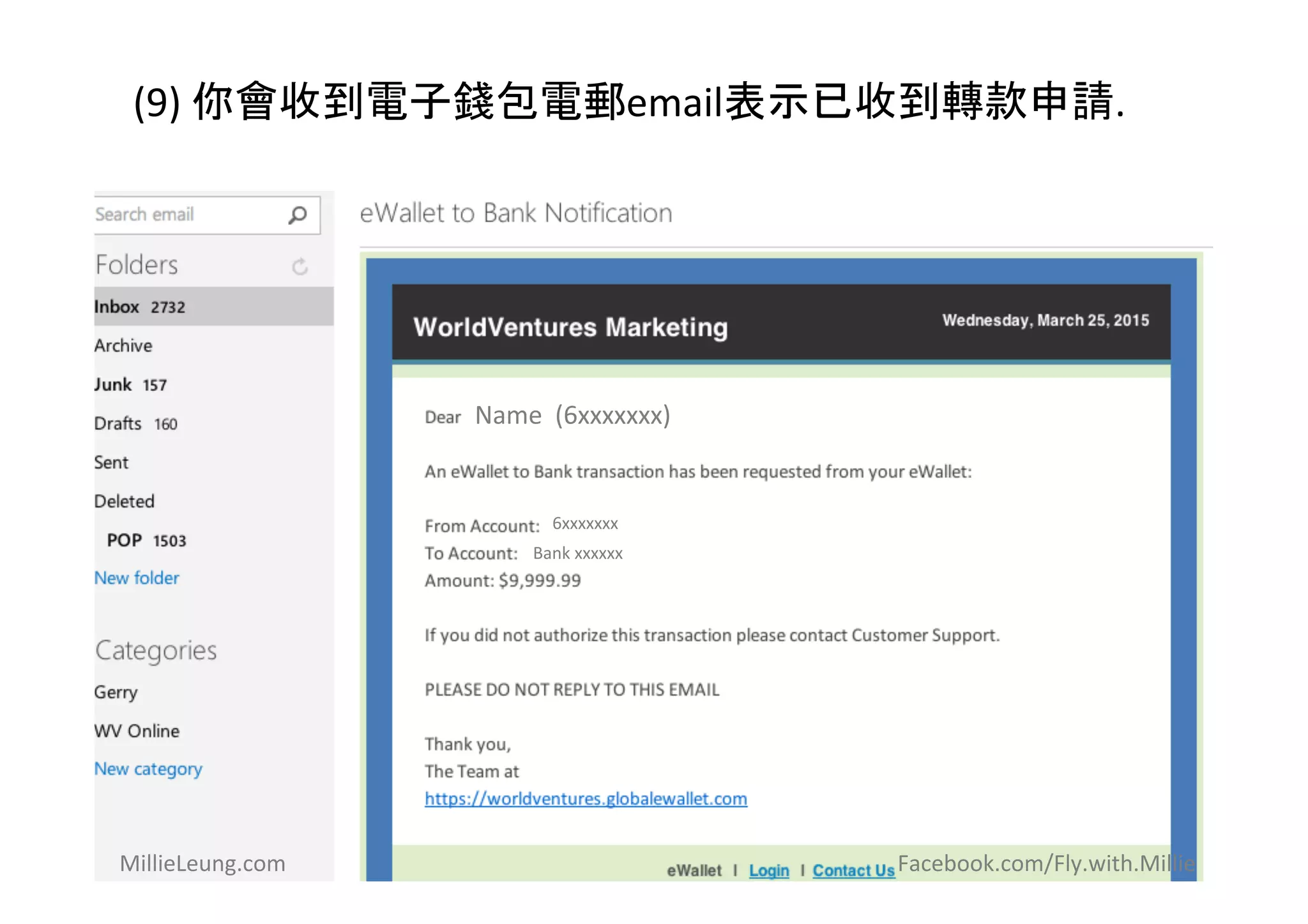 (9)	
  你會收到電子錢包電郵email表示已收到轉款申請.	
  
Name	
  	
  (6xxxxxxx)	
  
6xxxxxxx	
  
Bank	
  xxxxxx	
  
MillieLeung.com	
   	
   	
   	
   	
   	
   	
   	
   	
  	
  	
  	
  	
  	
  	
  	
  	
  	
  	
  	
  	
  	
  	
  	
  	
  	
  	
  	
  	
  	
  	
  	
  	
  	
  	
  	
  	
  	
  Facebook.com/Fly.with.Millie	
  
	
  	
  
 