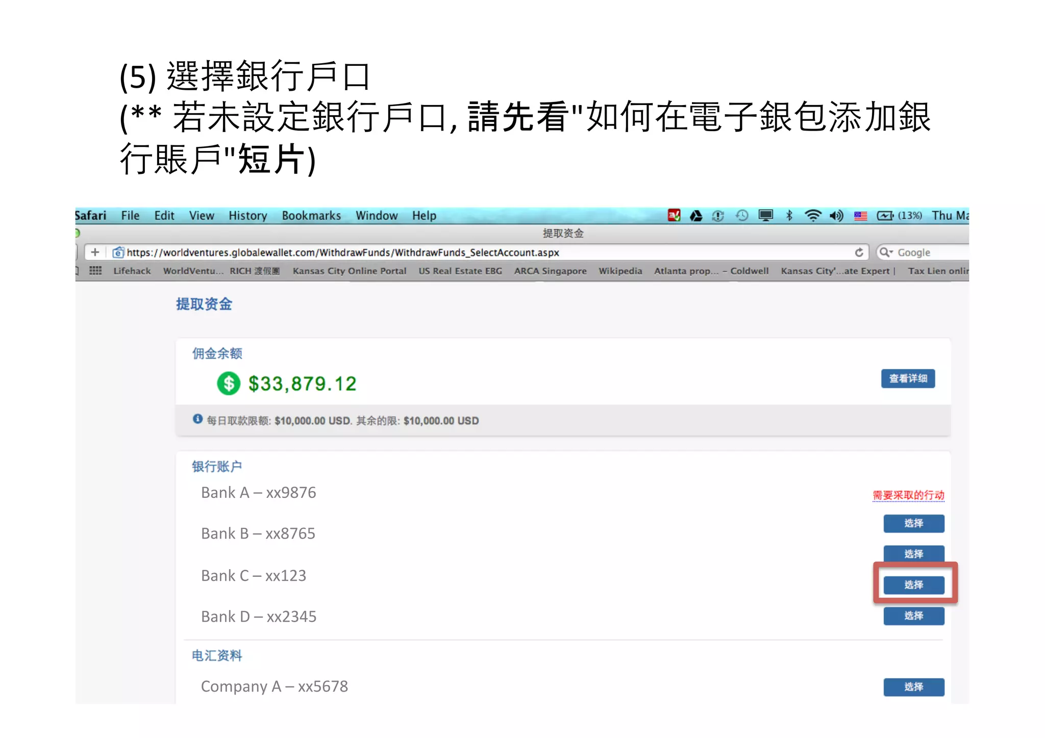 (5)	
  選擇銀行戶口	
  
(**	
  若未設定銀行戶口,	
  請先看"如何在電子銀包添加銀
行賬戶"短片)	
  
Bank	
  A	
  –	
  xx9876	
  
	
  
Bank	
  B	
  –	
  xx8765	
  
	
  
Bank	
  C	
  –	
  xx123	
  
	
  
Bank	
  D	
  –	
  xx2345	
  
Company	
  A	
  –	
  xx5678	
  
 