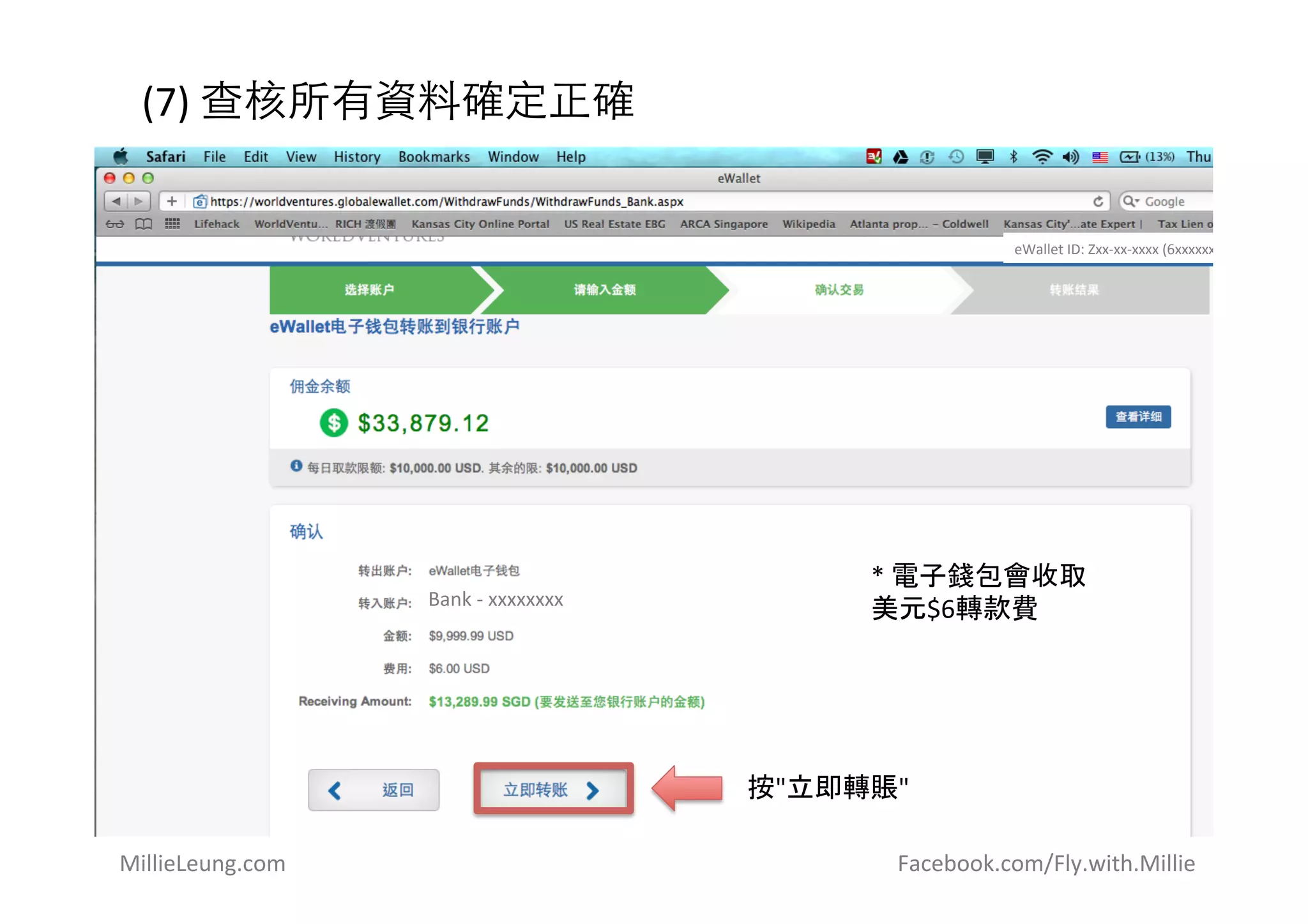 *	
  電子錢包會收取	
  
美元$6轉款費	
  
按"立即轉賬"	
  
(7)	
  查核所有資料確定正確	
  	
  
Bank	
  -­‐	
  xxxxxxxx	
  
eWallet	
  ID:	
  Zxx-­‐xx-­‐xxxx	
  (6xxxxxxx)	
  
MillieLeung.com	
   	
   	
   	
   	
   	
   	
   	
   	
  	
  	
  	
  	
  	
  	
  	
  	
  	
  	
  	
  	
  	
  	
  	
  	
  	
  	
  	
  	
  	
  	
  	
  	
  	
  	
  	
  	
  	
  Facebook.com/Fly.with.Millie	
  
	
  	
  
 