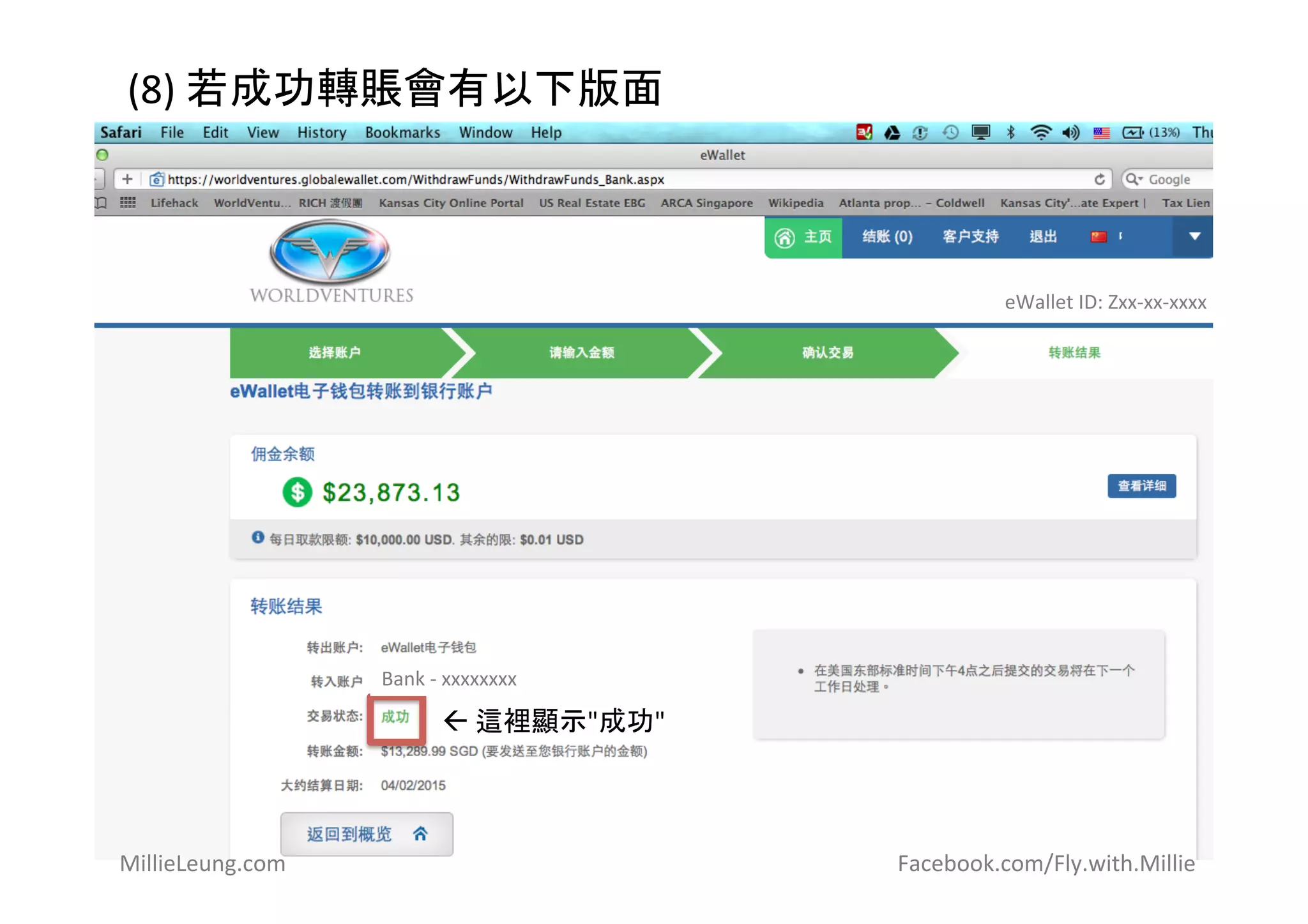 (8)	
  若成功轉賬會有以下版面	
  
eWallet	
  ID:	
  Zxx-­‐xx-­‐xxxx	
  (6xxxxxxx)	
  
Bank	
  -­‐	
  xxxxxxxx	
  
ß	
  這裡顯示"成功"	
  
MillieLeung.com	
   	
   	
   	
   	
   	
   	
   	
   	
  	
  	
  	
  	
  	
  	
  	
  	
  	
  	
  	
  	
  	
  	
  	
  	
  	
  	
  	
  	
  	
  	
  	
  	
  	
  	
  	
  	
  	
  Facebook.com/Fly.with.Millie	
  
	
  	
  
 