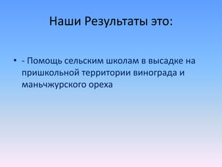 Наши Результаты это:
• - Помощь сельским школам в высадке на
пришкольной территории винограда и
маньчжурского ореха
 