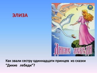 Как звали сестру одиннадцати принцев из сказки
“Дикие лебеди”?
ЭЛИЗА
 