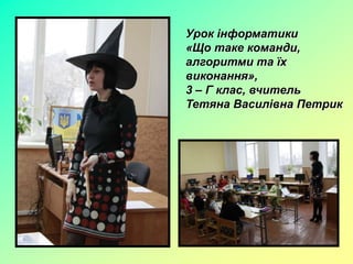 Урок інформатики
«Що таке команди,
алгоритми та їх
виконання»,
3 – Г клас, вчитель
Тетяна Василівна Петрик
 