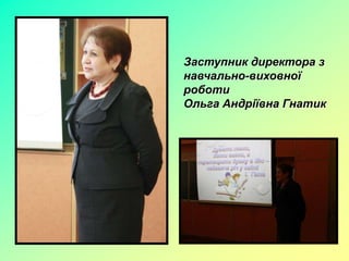 Заступник директора з
навчально-виховної
роботи
Ольга Андріївна Гнатик
 