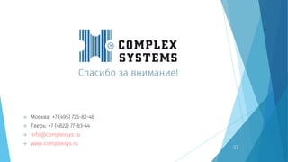 Спасибо за внимание!
 Москва: +7 (495) 725-82-46
 Тверь: +7 (4822) 77-83-44
 info@complexsys.ru
 www.complexsys.ru
33
 