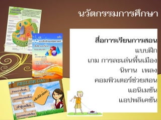 สื่อการเรียนการสอน
แบบฝึก
เกม การละเล่นพื้นเมือง
นิทาน เพลง
คอมพิวเตอร์ช่วยสอน
แอนิเมชัน
แอปพลิเคชัน
นวัตกรรมการศึกษา
 