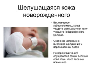 Шелушащаяся кожа
новорожденного
• Вы, наверное,
забеспокоитесь, когда
увидете шелушащуюся кожу
у вашего новорожденного
малыша.
• Особенно интенсивно
выражено шелушение у
переношенных детей
• Не переживайте, это
слущивается самый верхний
слой кожи. И это явление
временное
 