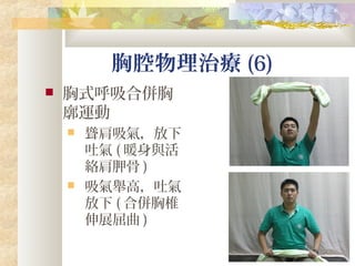 胸腔物理治療 (6)
 胸式呼吸合併胸
廓運動
 聳肩吸氣，放下
吐氣 ( 暖身與活
絡肩胛骨 )
 吸氣舉高，吐氣
放下 ( 合併胸椎
伸展屈曲 )
 