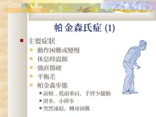 金森氏症帕 (1)
 主要症狀
 動作困難或變慢
 休息時震顫
 強直僵硬
 平衡差
 帕金森步態
 前傾，低頭垂肩，手臂少擺動
 滑步，小碎步
 突然凍結，轉身困難
 