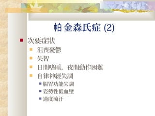金森氏症帕 (2)
 次要症狀
 沮喪憂鬱
 失智
 日間嗜睡，夜間動作困難
 自律神經失調
 腸胃功能失調
 姿勢性低血壓
 過度流汗
 